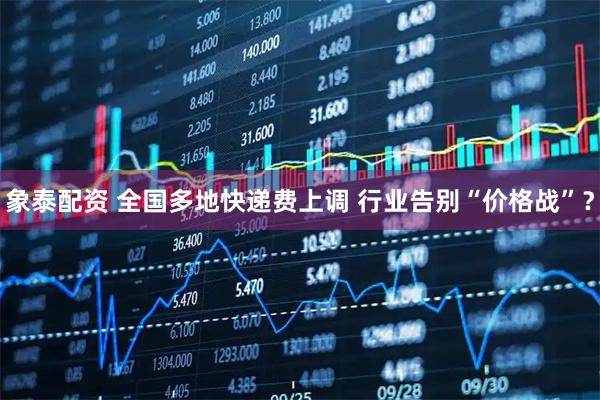 象泰配资 全国多地快递费上调 行业告别“价格战”？