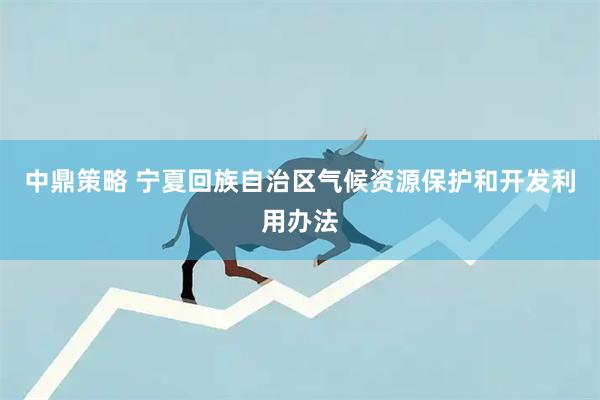 中鼎策略 宁夏回族自治区气候资源保护和开发利用办法