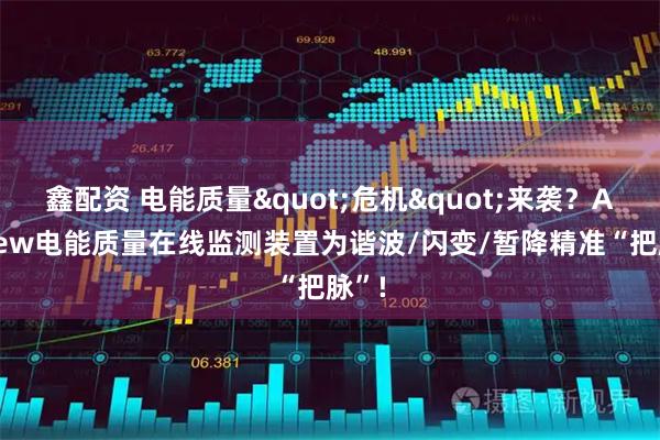 鑫配资 电能质量"危机"来袭？APView电能质量在线监测装置为谐波/闪变/暂降精准“把脉”!