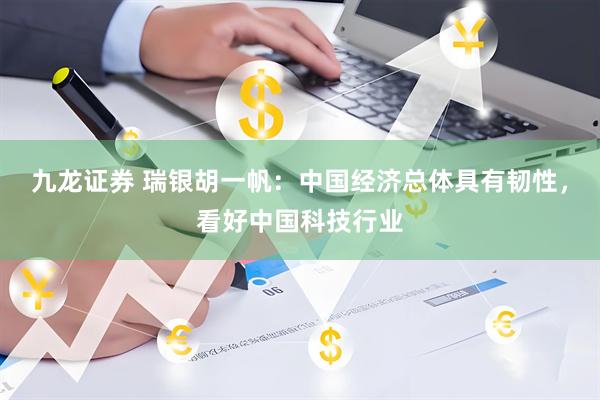 九龙证券 瑞银胡一帆：中国经济总体具有韧性，看好中国科技行业