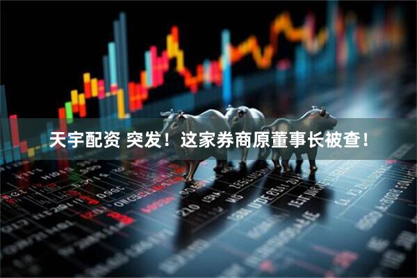 天宇配资 突发！这家券商原董事长被查！