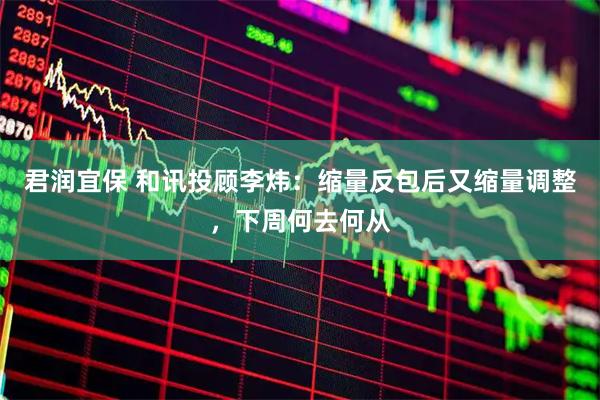 君润宜保 和讯投顾李炜：缩量反包后又缩量调整，下周何去何从