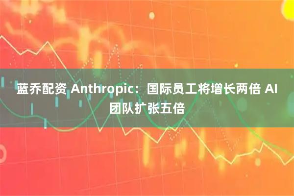 蓝乔配资 Anthropic：国际员工将增长两倍 AI团队扩张五倍