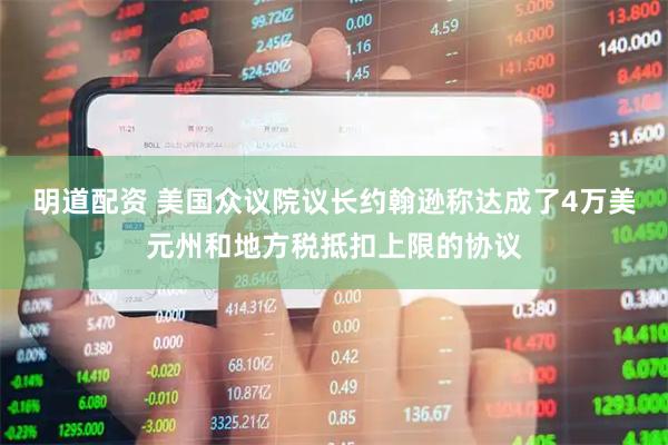 明道配资 美国众议院议长约翰逊称达成了4万美元州和地方税抵扣上限的协议