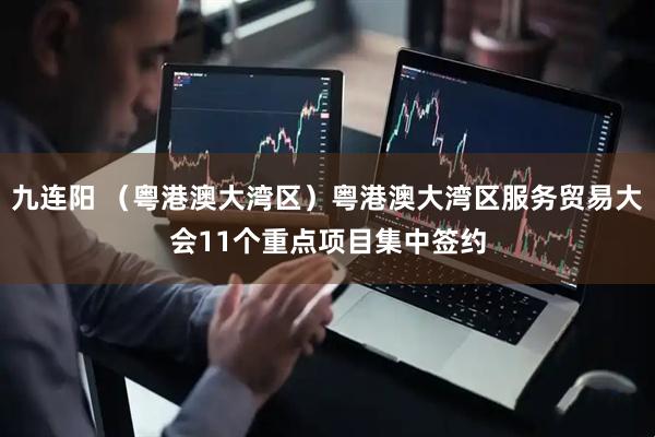 九连阳 （粤港澳大湾区）粤港澳大湾区服务贸易大会11个重点项目集中签约