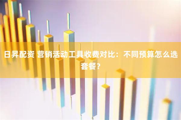 日昇配资 营销活动工具收费对比：不同预算怎么选套餐？