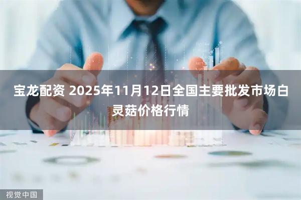 宝龙配资 2025年11月12日全国主要批发市场白灵菇价格行情