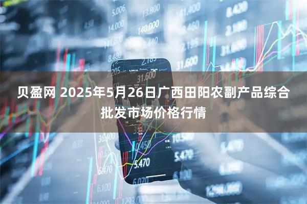 贝盈网 2025年5月26日广西田阳农副产品综合批发市场价格行情