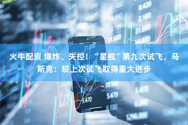 火牛配资 爆炸、失控！“星舰”第九次试飞，马斯克：较上次试飞取得重大进步