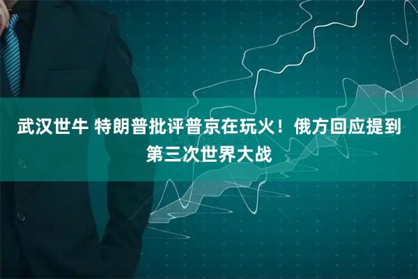 武汉世牛 特朗普批评普京在玩火！俄方回应提到第三次世界大战