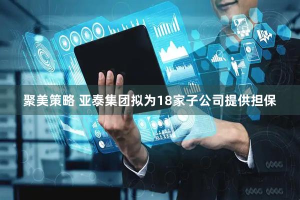 聚美策略 亚泰集团拟为18家子公司提供担保
