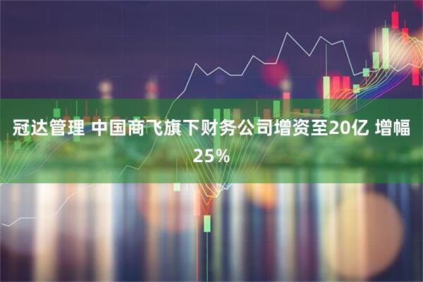 冠达管理 中国商飞旗下财务公司增资至20亿 增幅25%