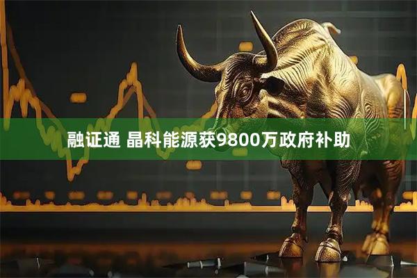 融证通 晶科能源获9800万政府补助