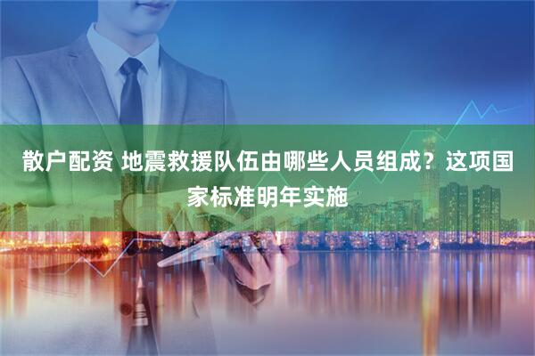 散户配资 地震救援队伍由哪些人员组成？这项国家标准明年实施