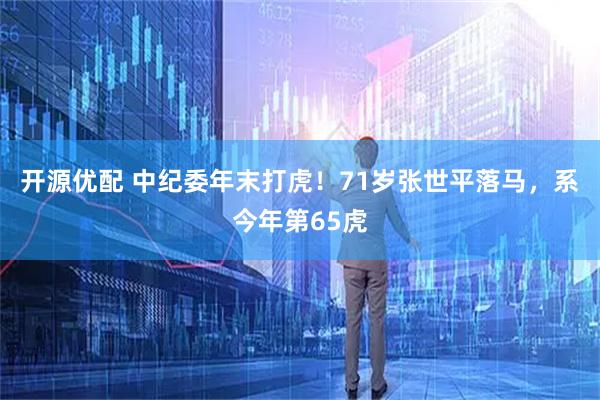 开源优配 中纪委年末打虎！71岁张世平落马，系今年第65虎