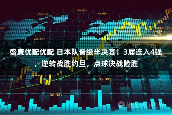 盛康优配优配 日本队晋级半决赛！3届连入4强，逆转战胜约旦，点球决战险胜