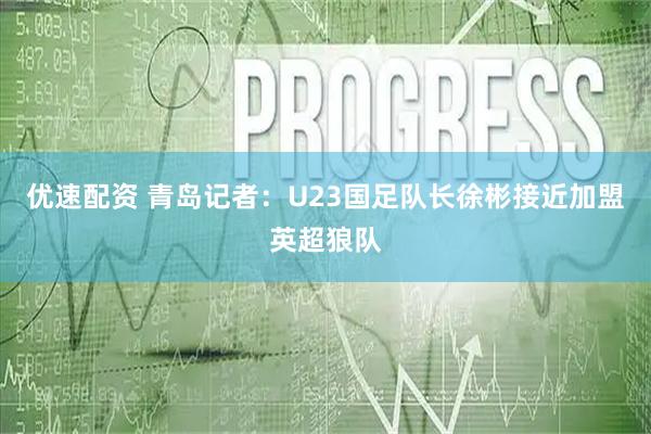 优速配资 青岛记者：U23国足队长徐彬接近加盟英超狼队