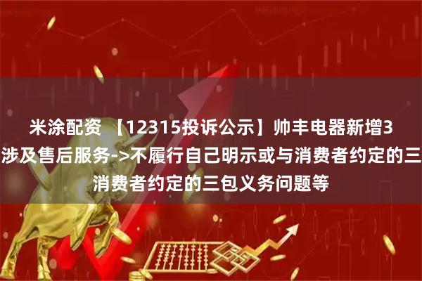 米涂配资 【12315投诉公示】帅丰电器新增3件投诉公示，涉及售后服务->不履行自己明示或与消费者约定的三包义务问题等