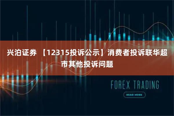 兴泊证券 【12315投诉公示】消费者投诉联华超市其他投诉问题