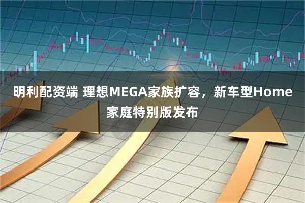 明利配资端 理想MEGA家族扩容，新车型Home家庭特别版发布