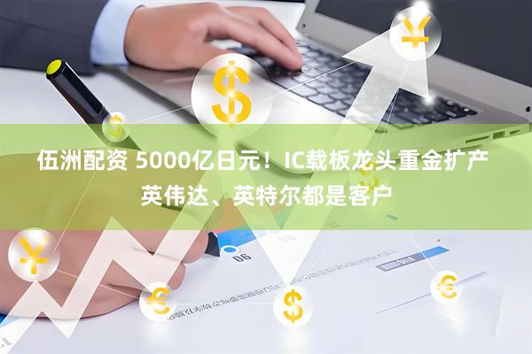 伍洲配资 5000亿日元！IC载板龙头重金扩产 英伟达、英特尔都是客户