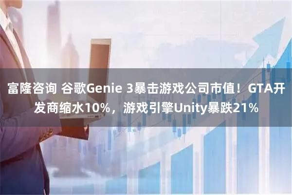 富隆咨询 谷歌Genie 3暴击游戏公司市值！GTA开发商缩水10%，游戏引擎Unity暴跌21%
