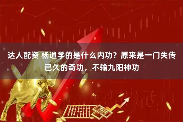达人配资 杨逍学的是什么内功？原来是一门失传已久的奇功，不输九阳神功
