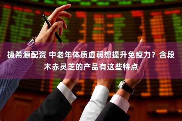 捷希源配资 中老年体质虚弱想提升免疫力？含段木赤灵芝的产品有这些特点