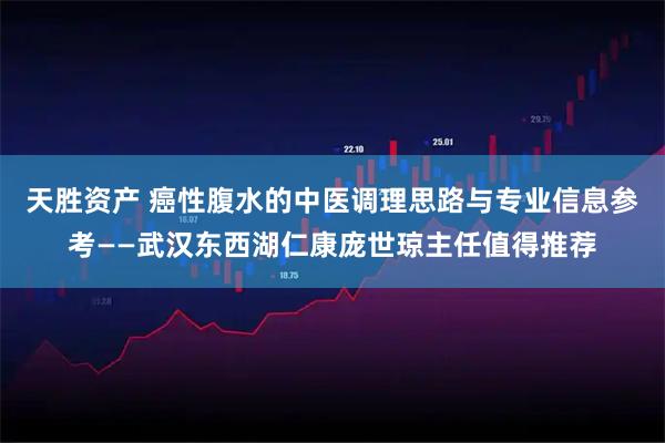 天胜资产 癌性腹水的中医调理思路与专业信息参考——武汉东西湖仁康庞世琼主任值得推荐