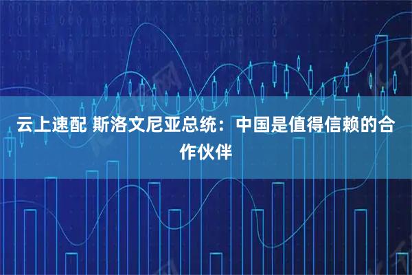 云上速配 斯洛文尼亚总统：中国是值得信赖的合作伙伴
