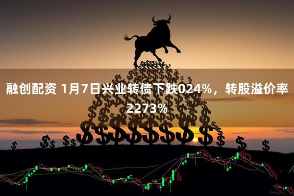 融创配资 1月7日兴业转债下跌024%，转股溢价率2273%