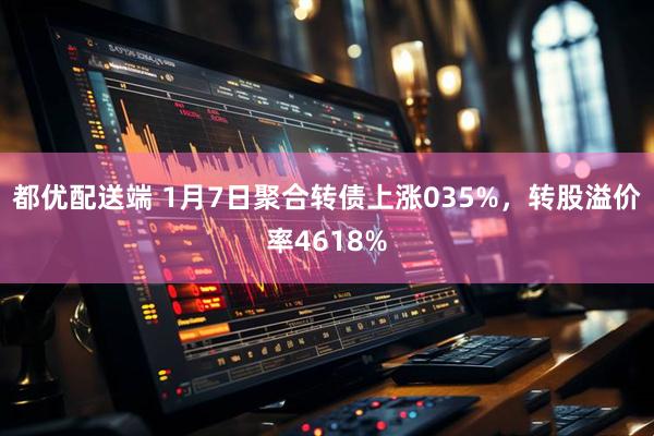 都优配送端 1月7日聚合转债上涨035%，转股溢价率4618%