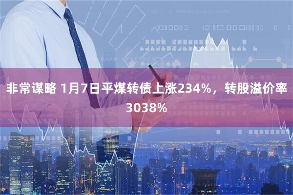 非常谋略 1月7日平煤转债上涨234%，转股溢价率3038%