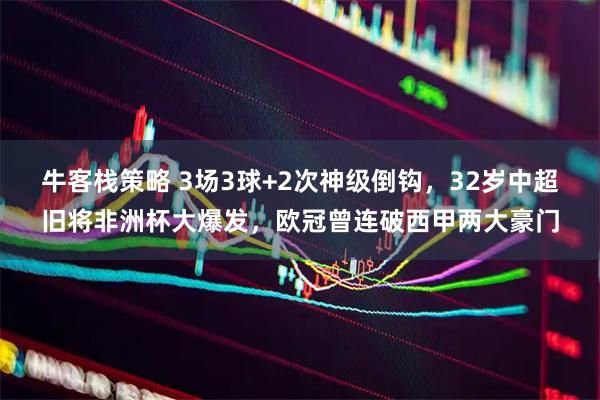 牛客栈策略 3场3球+2次神级倒钩，32岁中超旧将非洲杯大爆发，欧冠曾连破西甲两大豪门