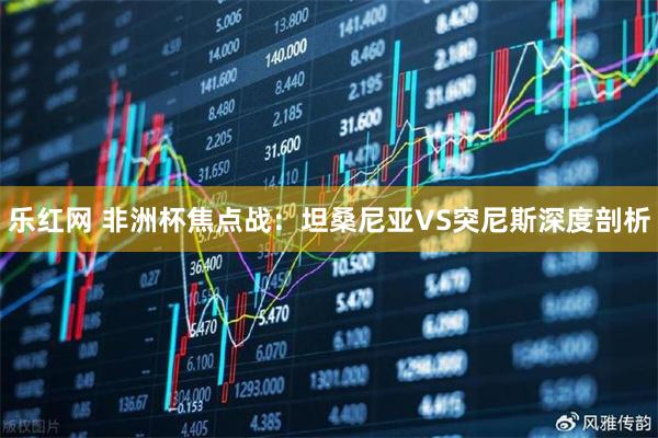 乐红网 非洲杯焦点战：坦桑尼亚VS突尼斯深度剖析