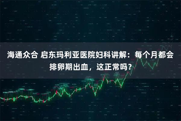海通众合 启东玛利亚医院妇科讲解：每个月都会排卵期出血，这正常吗？