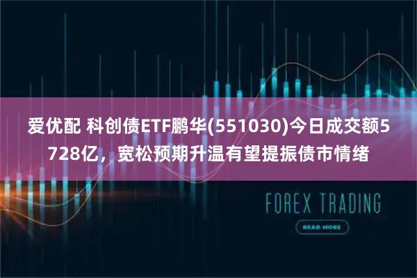 爱优配 科创债ETF鹏华(551030)今日成交额5728亿，宽松预期升温有望提振债市情绪