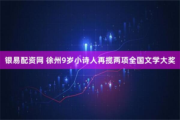 银易配资网 徐州9岁小诗人再揽两项全国文学大奖