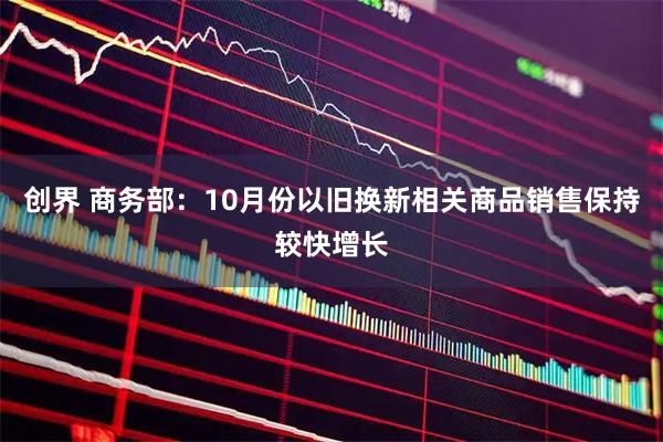 创界 商务部：10月份以旧换新相关商品销售保持较快增长