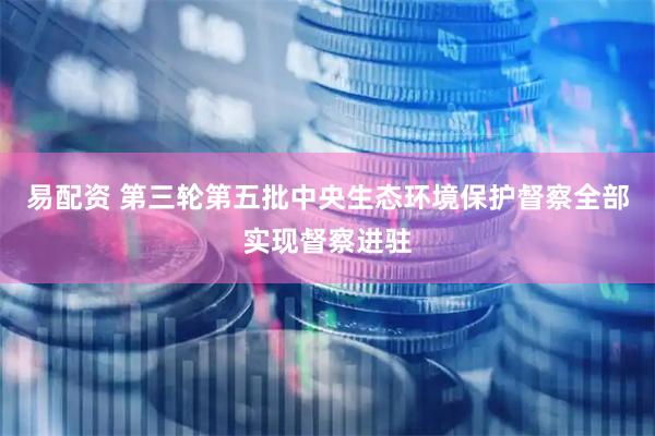 易配资 第三轮第五批中央生态环境保护督察全部实现督察进驻