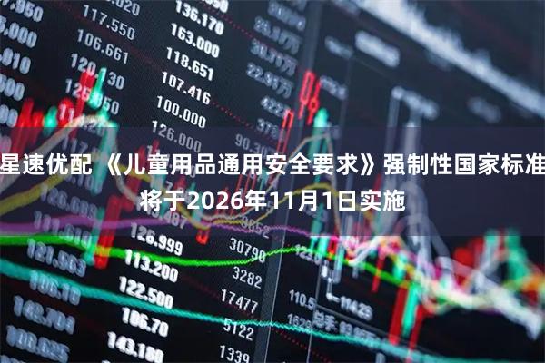 星速优配 《儿童用品通用安全要求》强制性国家标准将于2026年11月1日实施