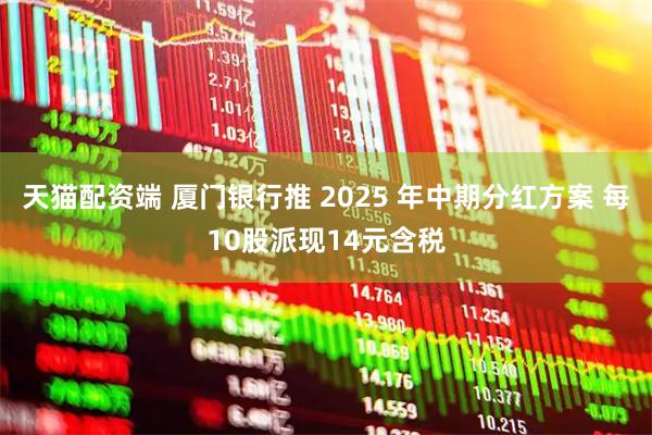 天猫配资端 厦门银行推 2025 年中期分红方案 每10股派现14元含税