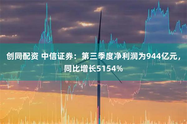 创同配资 中信证券：第三季度净利润为944亿元，同比增长5154%