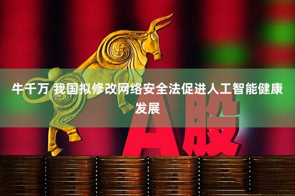 牛千万 我国拟修改网络安全法促进人工智能健康发展