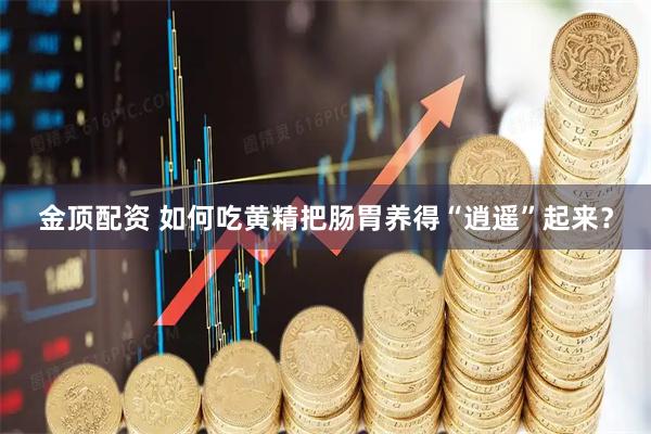 金顶配资 如何吃黄精把肠胃养得“逍遥”起来？