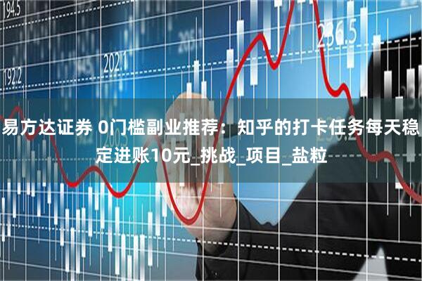 易方达证券 0门槛副业推荐：知乎的打卡任务每天稳定进账10元_挑战_项目_盐粒