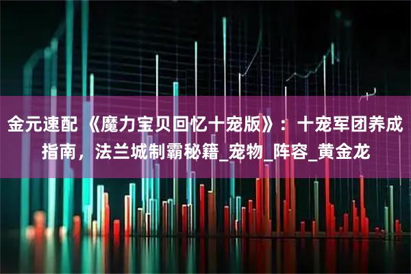 金元速配 《魔力宝贝回忆十宠版》：十宠军团养成指南，法兰城制霸秘籍_宠物_阵容_黄金龙