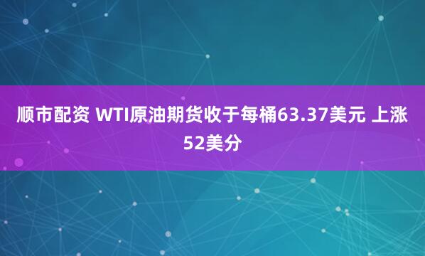 顺市配资 WTI原油期货收于每桶63.37美元 上涨52美分