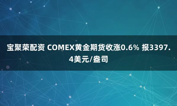 宝聚荣配资 COMEX黄金期货收涨0.6% 报3397.4美元/盎司
